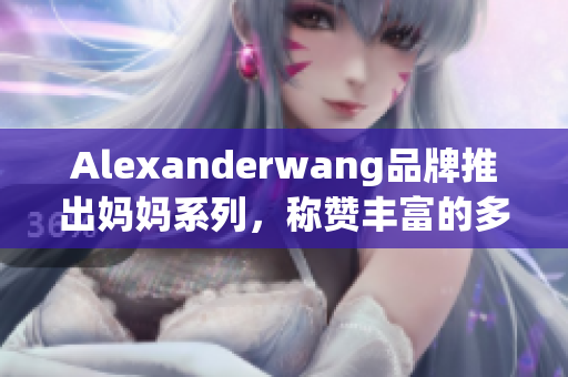 Alexanderwang品牌推出妈妈系列，称赞丰富的多样性和实用性。