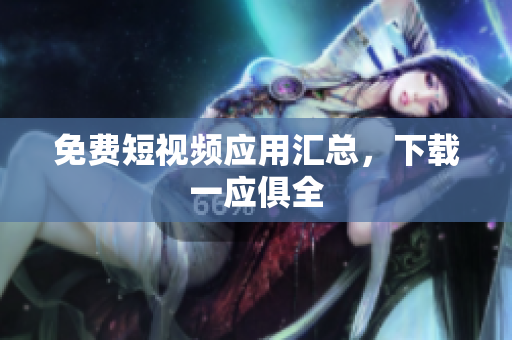 免费短视频应用汇总，下载一应俱全