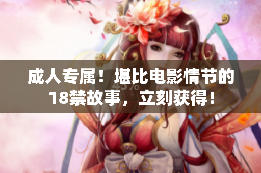 成人专属！堪比电影情节的18禁故事，立刻获得！