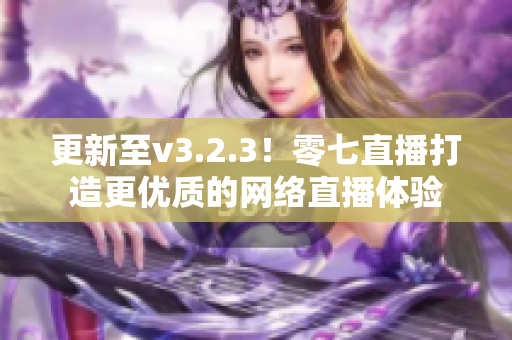 更新至v3.2.3！零七直播打造更优质的网络直播体验