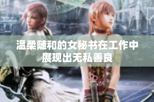温柔随和的女秘书在工作中展现出无私善良