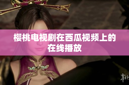 樱桃电视剧在西瓜视频上的在线播放