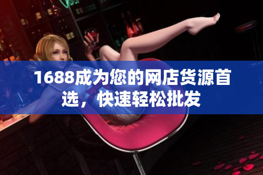 1688成为您的网店货源首选，快速轻松批发