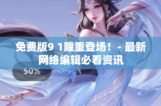 免费版9 1隆重登场！- 最新网络编辑必看资讯