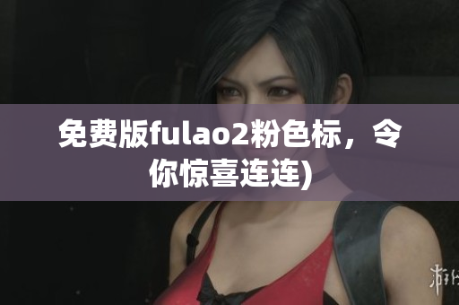 免费版fulao2粉色标，令你惊喜连连)