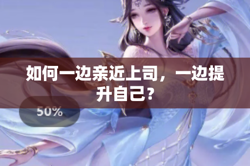 如何一边亲近上司，一边提升自己？