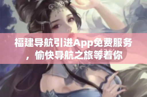 福建导航引进App免费服务，愉快导航之旅等着你