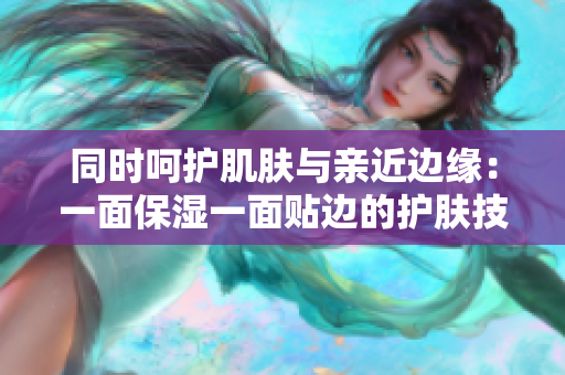 同时呵护肌肤与亲近边缘：一面保湿一面贴边的护肤技巧