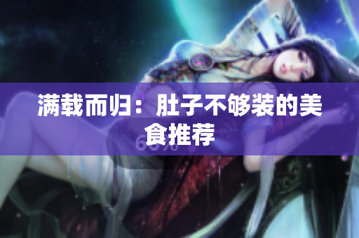 满载而归：肚子不够装的美食推荐