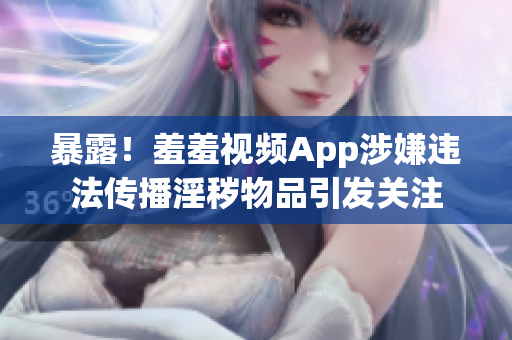 暴露！羞羞视频App涉嫌违法传播淫秽物品引发关注