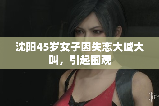 沈阳45岁女子因失恋大喊大叫，引起围观