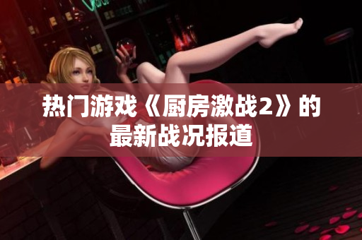 热门游戏《厨房激战2》的最新战况报道