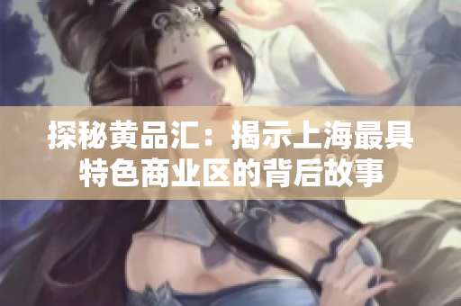 探秘黄品汇：揭示上海最具特色商业区的背后故事
