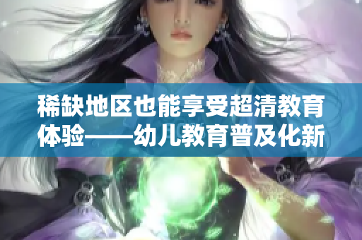 稀缺地区也能享受超清教育体验——幼儿教育普及化新趋势