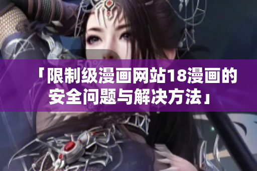 「限制级漫画网站18漫画的安全问题与解决方法」