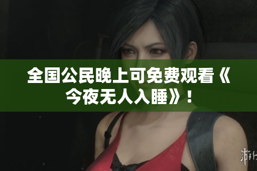 全国公民晚上可免费观看《今夜无人入睡》！