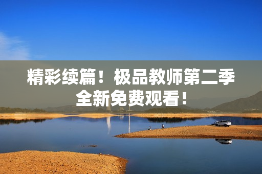 精彩续篇！极品教师第二季全新免费观看！