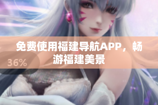 免费使用福建导航APP，畅游福建美景