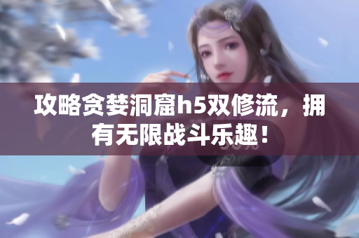 攻略贪婪洞窟h5双修流，拥有无限战斗乐趣！