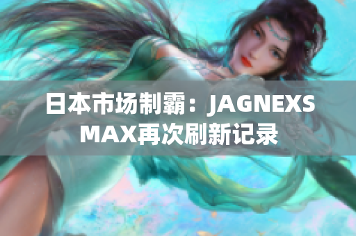 日本市场制霸：JAGNEXSMAX再次刷新记录