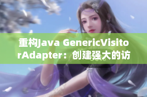 重构Java GenericVisitorAdapter：创建强大的访问器模式