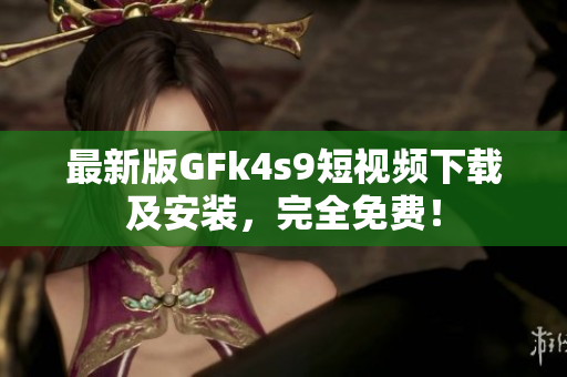 最新版GFk4s9短视频下载及安装，完全免费！