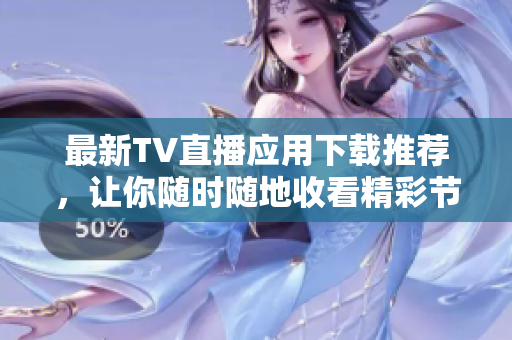 最新TV直播应用下载推荐，让你随时随地收看精彩节目