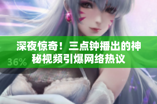 深夜惊奇！三点钟播出的神秘视频引爆网络热议