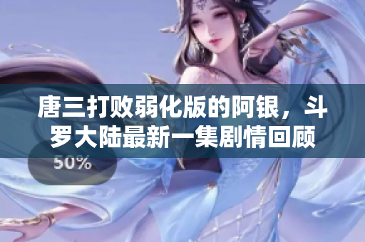 唐三打败弱化版的阿银，斗罗大陆最新一集剧情回顾