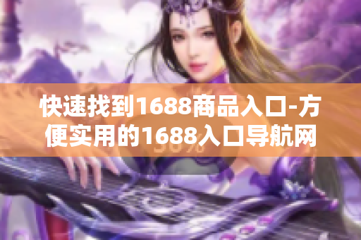 快速找到1688商品入口-方便实用的1688入口导航网站功能介绍