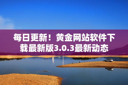 每日更新！黄金网站软件下载最新版3.0.3最新动态