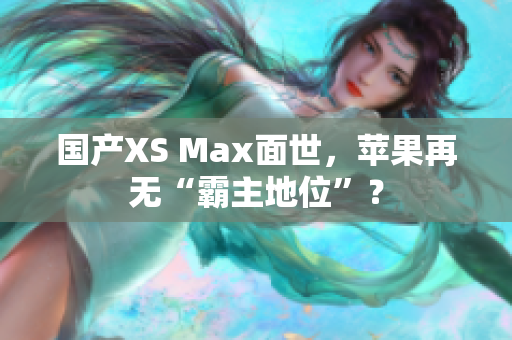 国产XS Max面世，苹果再无“霸主地位”？