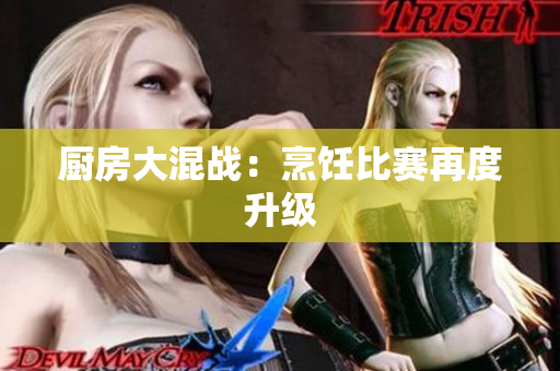 厨房大混战：烹饪比赛再度升级