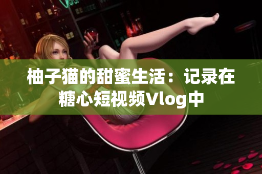 柚子猫的甜蜜生活：记录在糖心短视频Vlog中
