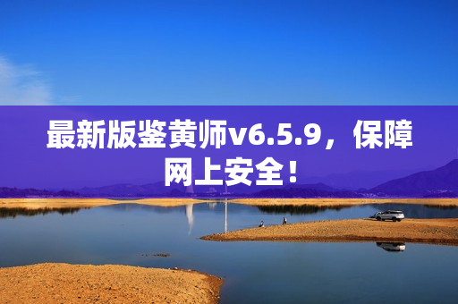 最新版鉴黄师v6.5.9，保障网上安全！
