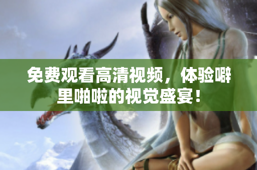 免费观看高清视频，体验噼里啪啦的视觉盛宴！