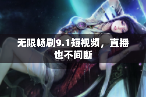无限畅刷9.1短视频，直播也不间断