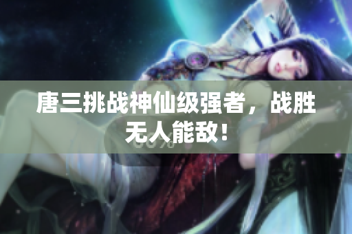 唐三挑战神仙级强者，战胜无人能敌！
