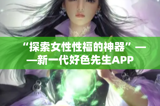 “探索女性性福的神器”——新一代好色先生APP