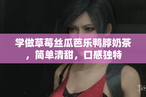 学做草莓丝瓜芭乐鸭脖奶茶，简单清甜，口感独特