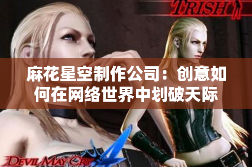 麻花星空制作公司：创意如何在网络世界中划破天际