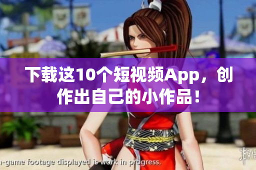 下载这10个短视频App，创作出自己的小作品！