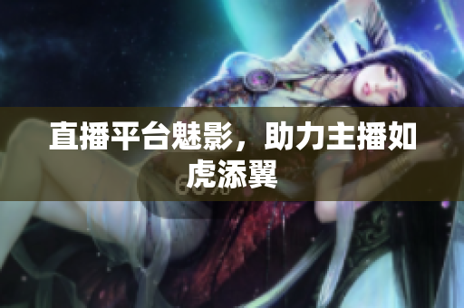 直播平台魅影，助力主播如虎添翼