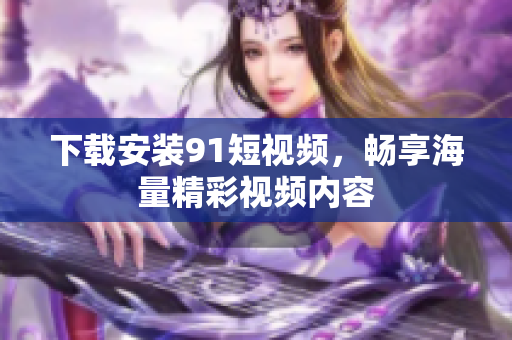 下载安装9.1短视频，畅享海量精彩视频内容