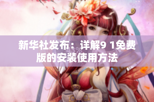 新华社发布：详解9 1免费版的安装使用方法
