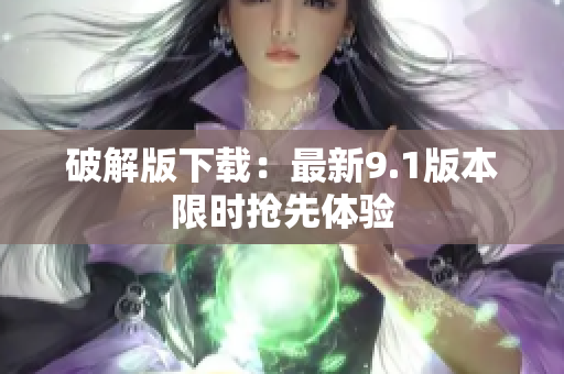 破解版下载：最新9.1版本限时抢先体验