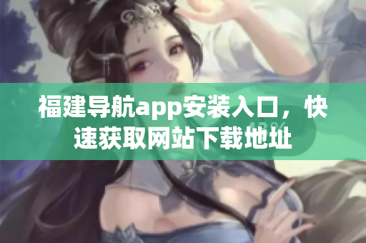 福建导航app安装入口，快速获取网站下载地址
