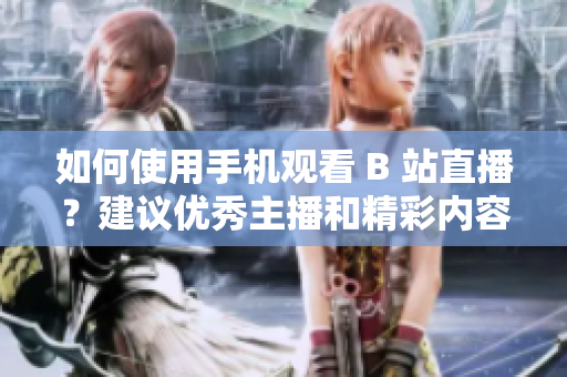 如何使用手机观看 B 站直播？建议优秀主播和精彩内容！