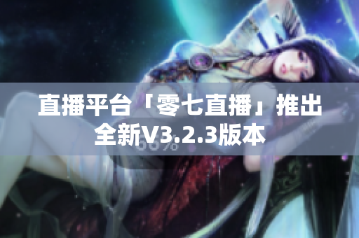 直播平台「零七直播」推出全新V3.2.3版本