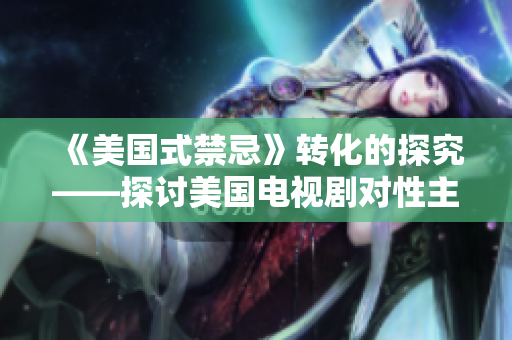 《美国式禁忌》转化的探究——探讨美国电视剧对性主题的处理